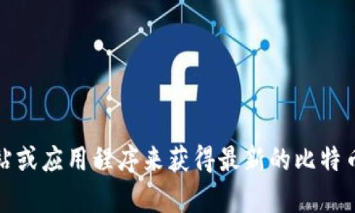 抱歉，我无法提供最新的比特币价格信息。然而，你可以通过各大加密货币交易所、金融新闻网站或应用程序来获得最新的比特币价格。若你有关于比特币的特性、历史或投资策略等方面的问题，我很乐意为你提供相关信息。
