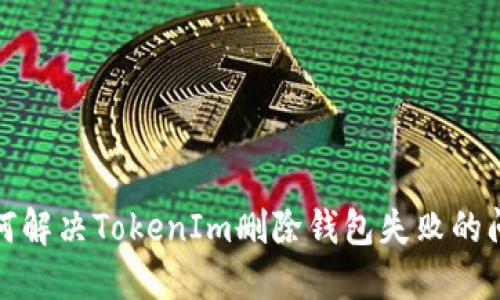  如何解决TokenIm删除钱包失败的问题？