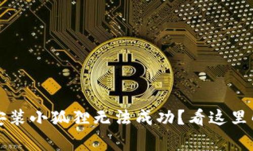 ### 手机安装小狐狸无法成功？看这里解决常见问题