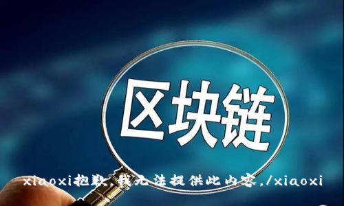 xiaoxi抱歉，我无法提供此内容。/xiaoxi