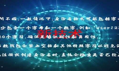 Tokenim钱包的身份名通常遵循一套特定的格式，具体可能会因钱包的设计和开发而有所不同。一般情况下，身份名格式可能包括字母、数字、下划线或其他特殊字符，且可能有一定的长度限制。以下是一些可能的格式信息：

1. **字母和数字组合**：身份名可能由大写字母、小写字母和数字组合而成，通常要求至少包含一个字母和一个数字。例如：`User123`。

2. **长度限制**：身份名通常会有最小和最大长度的限制，比如最小为3个字符，最大为20个字符，确保足够识别性和易用性。

3. **特殊字符的使用**：在一些情况下，身份名可能允许使用下划线、点或连字符，但大多数钱包会禁止空格和其他特殊字符以避免混淆。

4. **唯一性**：Tokenim钱包的身份名需要在整个系统中唯一，以避免用户混淆。因此，在注册或创建身份名时，系统会检查是否已经存在相同的身份名。

如果你有更具体的需求或问题，欢迎进一步询问！