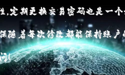 要修改 TokenIM 的交易密码，您可以按照以下步骤进行操作。请注意，在进行任何操作之前，确保您已经备份好您的账户信息以及相关安全资料，以防止数据丢失。

### 第一步：登录账户

1. 登录 TokenIM
打开 TokenIM 应用程序，在登录界面输入您的账户信息，包括用户名和密码。确保您在安全的网络环境中进行登录，以避免账户信息被窃取。

### 第二步：进入安全设置

2. 找到安全设置
登录后，您需要在应用程序的主界面找到“设置”或“安全”选项。这个选项通常位于用户头像旁边或菜单栏中。

### 第三步：选择修改交易密码

3. 选择修改密码
在安全设置中，找到“修改交易密码”或者类似的选项。点击进入，该页面可能会要求您输入当前的交易密码以进行身份验证。

### 第四步：输入新密码

4. 输入新交易密码
按照系统提示输入新的交易密码。通常，新的交易密码需要符合一定的复杂性要求，例如长度、字符种类等。请确保密码安全且容易记住。

### 第五步：确认新密码

5. 确认新交易密码
再次输入新交易密码以确认。确保两次输入的密码完全一致，这样可以避免输入错误。

### 第六步：保存设置

6. 保存并完成修改
确认所有信息无误后，点击保存或确认按钮。系统会处理您的请求并更新交易密码。通常情况下，您会收到一个更新成功的提示。

### 第七步：测试新密码

7. 测试新交易密码
为确保修改成功，建议您使用新的交易密码进行一次简单的交易。如能顺利完成，则说明您的密码已经成功修改。

### 注意事项

注意事项
修改交易密码时，请务必保管好新密码，不要将其泄露给他人。此外，为了提高账户的安全性，定期更换交易密码也是一个好习惯。强烈建议您启用二次验证功能，通过手机验证码等方式进一步保护您的账户安全。

如果在修改交易密码的过程中遇到任何问题，您可以联系 TokenIM 的客服寻求帮助，确保随着每次修改都能保持账户的安全。

希望以上步骤能够帮助您顺利修改 TokenIM 的交易密码。如果有其他问题，欢迎随时询问！