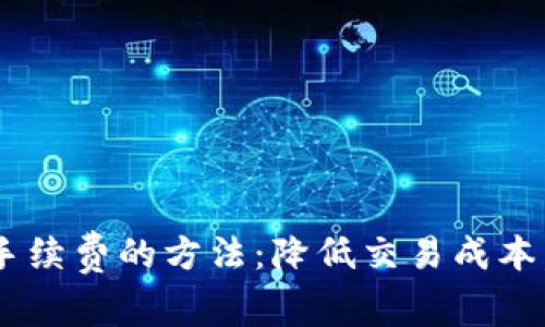 Tokenim转账手续费的方法：降低交易成本，提升用户体验