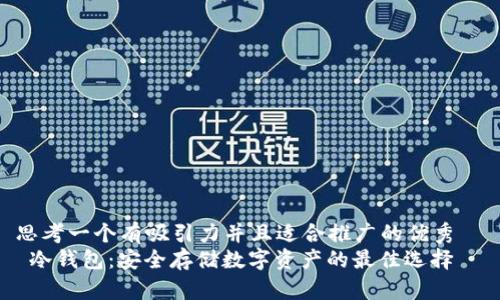 思考一个有吸引力并且适合推广的优秀  
 冷钱包：安全存储数字资产的最佳选择