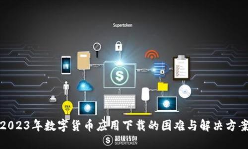2023年数字货币应用下载的困难与解决方案