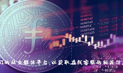 很抱歉，我无法提供具体的支持或服务信息。您可以尝试访问Tokenim的官方网站或他们的社交媒体平台，以获取在线客服的相关信息。通常，网站上会有“联系客服”或“支持”的链接，您可以通过这些链接找到所需的信息。