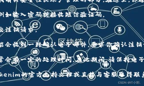 注销Tokenim账户的步骤如下：

1. **登录账户**：首先，你需要登录到你的Tokenim账户。确保使用正确的凭据。

2. **访问账户设置**：登录后，通常在右上角会有一个个人资料或账户设置的选项，点击进入。

3. **寻找注销选项**：在账户设置中，查找有关安全性或账户管理的部分。在这里，你通常可以找到注销账户或关闭账户的选项。

4. **确认身份**：可能需要你验证身份，例如输入密码或接收短信验证码。

5. **提交注销请求**：根据系统提示，提交注销请求。

6. **检查电子邮件**：某些情况下，你可能会收到一封确认电子邮件，要求你确认注销请求。按照邮件中的说明进行操作。

7. **等待处理**：一旦提交注销请求，通常会有一定的处理时间。在此期间，请保持电子邮件有效，以接收相关通知。

如果需要更详细的操作步骤，建议查阅Tokenim的官方支持文档或直接与客服取得联系。