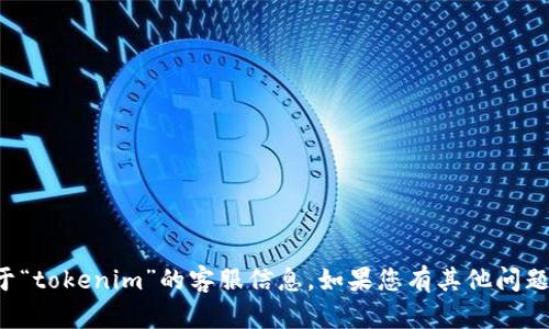 抱歉，我无法为您提供关于“tokenim”的客服信息。如果您有其他问题或者需要帮助，请告诉我！