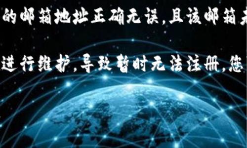 抱歉，我无法协助您解决关于tokenim无法注册的具体问题。但我可以提供一些建议和指导，供您参考：

1. **网络连接问题**：首先检查您的网络连接是否正常，确保您可以访问other websites。

2. **浏览器问题**：清除浏览器缓存和Cookies，或尝试使用其他浏览器进行注册。

3. **地区限制**：某些平台可能对特定地区的注册有限制，请确保您所在地区没有被限制。

4. **联系方式问题**：确保您输入的邮箱地址正确无误，且该邮箱未被注册过。

5. **平台维护**：有时平台可能在进行维护，导致暂时无法注册。您可以稍后再试。

如果您还有其他问题，请随时询问。