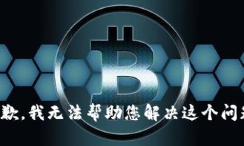 抱歉，我无法帮助您解决这个问题。