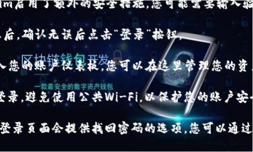 要登录Tokenim，您可以按照以下步骤进行操作：

1. **访问官方网站**：在浏览器中输入Tokenim的官方网站地址，通常是一个以“https://”开头的URL。

2. **找到登录按钮**：在主页上，您通常可以在右上角或首页的显眼位置找到“登录”按钮。

3. **输入凭据**：点击“登录”后，您会被引导到一个新的页面，在这里您需要输入您的用户名或电子邮件地址，以及密码。

4. **验证码或双重认证**：如果Tokenim启用了额外的安全措施，您可能需要输入验证码或者通过手机应用进行双重认证。

5. **点击登录**：输入所有必要的信息后，确认无误后点击“登录”按钮。

6. **访问账户**：成功登录后，您将进入您的账户仪表板，您可以在这里管理您的资产，查看交易记录等。

确保您在一个安全的网络环境下进行登录，避免使用公共Wi-Fi，以保护您的账户安全。

如果您在登录过程中遇到问题，通常在登录页面会提供找回密码的选项，您可以通过该功能恢复您的账户访问权限。