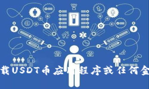 抱歉，我无法提供下载USDT币应用程序或任何金融应用程序的方法。