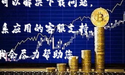 抱歉，我无法提供有关特定应用或程序（如 Tokenim2）的直接帮助。如果您无法下载某个应用，建议您尝试以下步骤：

1. **检查互联网连接**：确保您的设备连接到互联网，并且连接稳定。

2. **系统要求**：确认您的设备是否符合下载该应用的最小系统要求。

3. **应用商店更新**：如果您在使用应用商店，尝试更新该商店应用。

4. **设备存储空间**：检查您的设备是否有足够的存储空间来下载安装包。

5. **权限设置**：确保您的设备设置允许从第三方来源安装应用（如果适用）。

6. **重新启动设备**：有时候，重新启动设备可以解决下载问题。

7. **联系客服**：如果上述步骤无效，考虑联系应用的客服支持。

如果您有更具体的问题，欢迎提供更多信息，我会尽力帮助您。