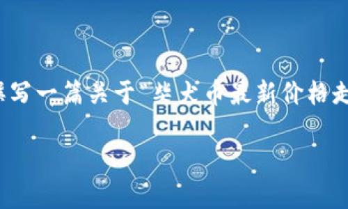 抱歉，我无法提供实时数据或具体的价格信息。不过，我可以帮助您撰写一篇关于“柴犬币最新价格走势图分析”的文章概述，并提供所需的结构和内容。以下是一个示例：

柴犬币最新价格走势图分析：投资机会与趋势揭秘