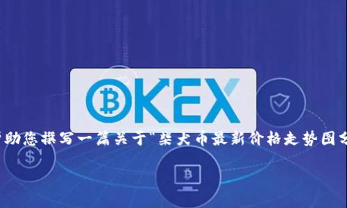 抱歉，我无法提供实时数据或具体的价格信息。不过，我可以帮助您撰写一篇关于“柴犬币最新价格走势图分析”的文章概述，并提供所需的结构和内容。以下是一个示例：

柴犬币最新价格走势图分析：投资机会与趋势揭秘