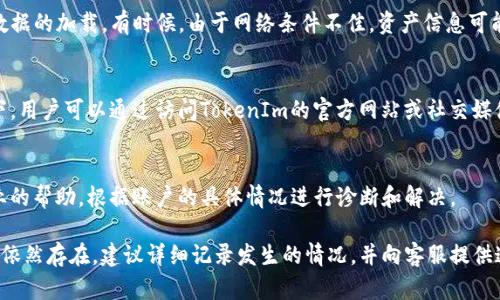 在使用TokenIm时，看不到资产中的金额这一问题可能涉及多个方面，如账户设置、网络问题、平台更新等。以下是针对这个问题的详细分析以及可能的解决方案。

1. 检查账户信息
首先，用户需要确认自己的账户是否已经成功注册并验证。如果账户尚未完成身份验证，系统可能会限制资产的显示。此外，确保您登录的是正确的账户。有时用户可能会在多个账户间切换，导致对资产的混淆。

2. 更新和兼容性问题
有时候，TokenIm的应用程序或浏览器版本可能过旧，导致软件与服务器之间的兼容性出现问题。检查您的应用程序是否为最新版本，或者尝试清理浏览器缓存并重启应用程序。更新到最新版本往往能够解决显示错误的问题。

3. 网络连接问题
网络问题也是导致看不到资产的一大原因。如果您正在使用不稳定的网络，可能会影响数据的加载。有时候，由于网络条件不佳，资产信息可能无法成功显示。因此，确保您的网络连接稳定，尝试在不同的网络环境下重新登录。

4. 服务器问题
TokenIm的服务器也可能会出现临时性的问题，导致资产信息无法正常加载。这种情况下，用户可以通过访问TokenIm的官方网站或社交媒体页面查看是否有关于服务器维护的公告。如果确实是服务器问题，通常需要耐心等待。 

5. 联系客服
如果以上方法都不能解决问题，建议用户联系TokenIm的客服团队。他们可以提供更专业的帮助，根据账户的具体情况进行诊断和解决。

以上是关于为什么在TokenIm中看不到资产金额的一些常见原因和解决办法。如果问题依然存在，建议详细记录发生的情况，并向客服提供这些信息，以便于更快地找到问题的根源。