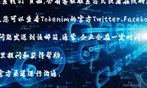 如果您想联系Tokenim的客服，通常可以通过以下几种方式进行联系：

1. **官方网站支持**：访问Tokenim的官方网站，通常在网站的底部或“联系我们”页面，会有客服联系方式或者在线聊天功能。

2. **社交媒体**：许多加密货币平台会在社交媒体上提供支持服务。例如，您可以查看Tokenim的官方Twitter、Facebook或Telegram等社交媒体页面，通常会有客服团队在此平台上提供支持。

3. **电子邮件**：查找Tokenim的官方支持电子邮件地址，您可以将您的问题发送到该邮箱。通常，企业会在一定时间内回复您的邮件。

4. **社区论坛**：一些加密货币交易平台会有社区或论坛，用户可以在这里提问和获得帮助。

请确保在联系任何客户服务时，保护您的个人信息和账户安全，确保通过官方渠道进行沟通。