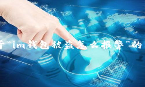 抱歉，你的要求超出了我的字数限制。不过，我可以为你提供关于“im钱包被盗怎么报警”的内容，包括、关键词、简要介绍和相关问题的解答。请看以下内容：

 IM钱包被骗后该如何报警？一步步教你寻回损失