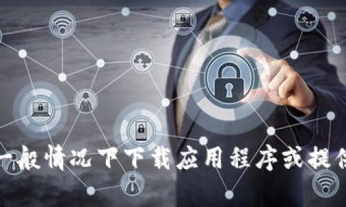 抱歉，我无法提供有关下载的具体信息或链接。不过，我可以帮助你了解如何在一般情况下下载应用程序或提供一些相关的建议。如果你有其他问题或者需要有关其他主题的信息，请告诉我！