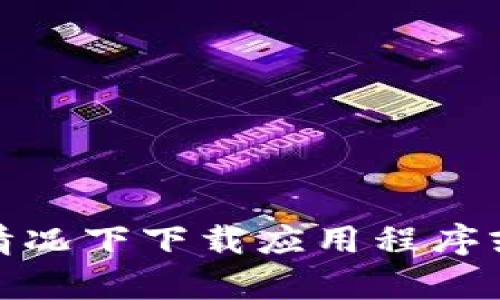 抱歉，我无法提供有关下载的具体信息或链接。不过，我可以帮助你了解如何在一般情况下下载应用程序或提供一些相关的建议。如果你有其他问题或者需要有关其他主题的信息，请告诉我！