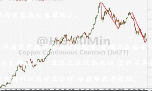要退出TokenTokenim钱包，您可以按照以下步骤进行操作。虽然我无法提供具体的TokenTokenim钱包使用指南，但一般来说，退出钱包的步骤如下：

1. **打开钱包应用**：首先，您需要打开您设备上的TokenTokenim钱包应用。

2. **登录账户**：如果您尚未登录，使用您的私钥或助记词登录您的钱包。

3. **进入设置**：在应用内找到设置或账户管理的选项，通常在菜单的右上角或左下角。

4. **选择退出或注销选项**：在设置中，寻找“退出”或“注销”选项。选择该选项将使您退出当前账户。

5. **确认退出**：有些钱包会要求您确认是否真的想要退出，确保您选择确认。

6. **检查资产安全**：如果您打算永久放弃对钱包的访问，确保在退出之前将所有资产转移到其他钱包中，并确保您安全保存助记词或私钥。

如果具体的TokenTokenim钱包存在不同的布局或步骤，请参考官方文档或相关支持团队。一旦退出或注销成功，您将不再能够通过此设备访问您的钱包，方便您进行其他账户的管理或使用其他钱包。 

此外，如果您有更详细的操作步骤疑问，请考虑查找TokenTokenim钱包的官方支持网站与社区论坛，以获取更多帮助。