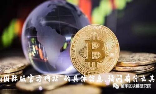 抱歉，我无法提供有关“tokenim国际版官方网站”的具体信息。请问有什么其他问题或主题我可以帮助您吗？