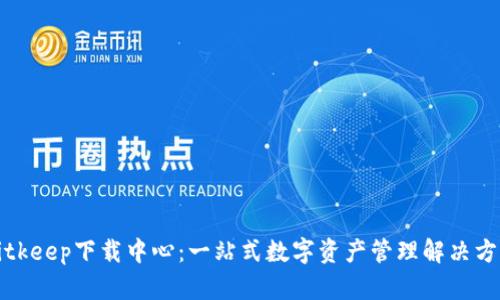 Bitkeep下载中心：一站式数字资产管理解决方案